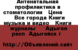 Антенатальная профилактика в стоматологии › Цена ­ 298 - Все города Книги, музыка и видео » Книги, журналы   . Адыгея респ.,Адыгейск г.